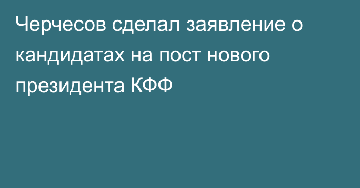 Черчесов сделал заявление о кандидатах на пост нового президента КФФ