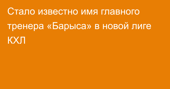 Стало известно имя главного тренера «Барыса» в новой лиге КХЛ