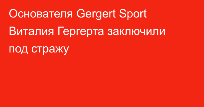 Основателя Gergert Sport Виталия Гергерта заключили под стражу