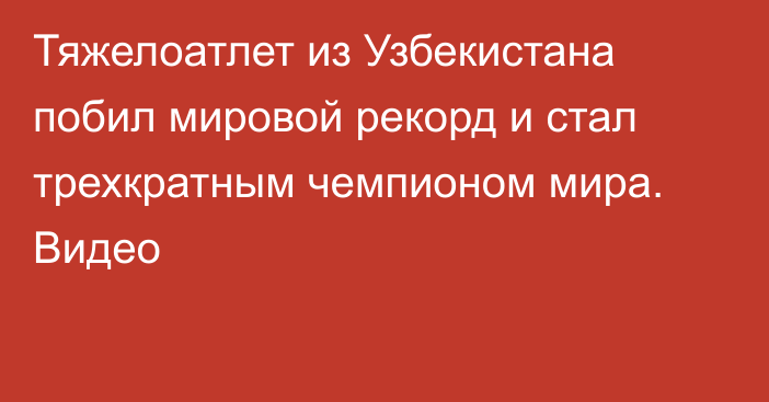 Тяжелоатлет из Узбекистана побил мировой рекорд и стал трехкратным чемпионом мира. Видео