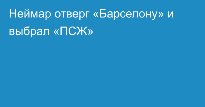 Неймар отверг «Барселону» и выбрал «ПСЖ»