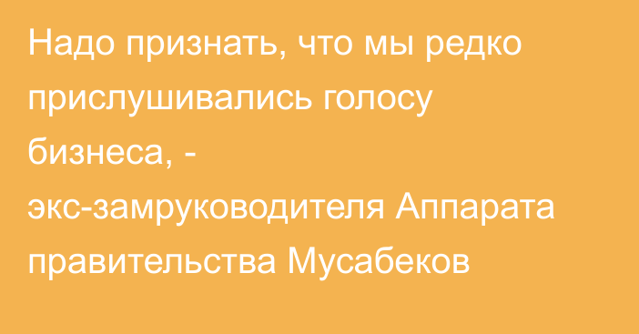 Надо признать, что мы редко прислушивались голосу бизнеса, - экс-замруководителя Аппарата правительства Мусабеков