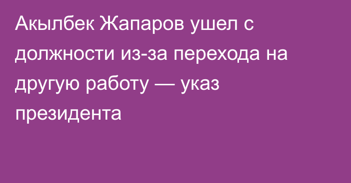 Акылбек Жапаров ушел с должности из-за перехода на другую работу — указ президента