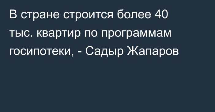 В стране строится более 40 тыс. квартир по программам госипотеки, - Садыр Жапаров