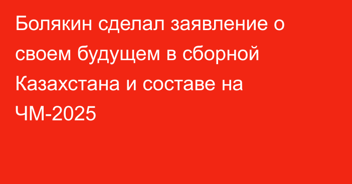 Болякин сделал заявление о своем будущем в сборной Казахстана и составе на ЧМ-2025