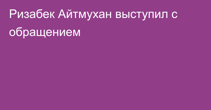 Ризабек Айтмухан выступил с обращением