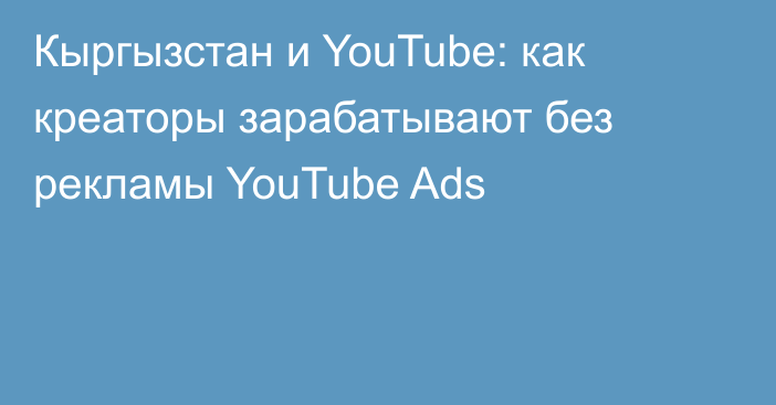 Кыргызстан и YouTube: как креаторы зарабатывают без рекламы YouTube Ads