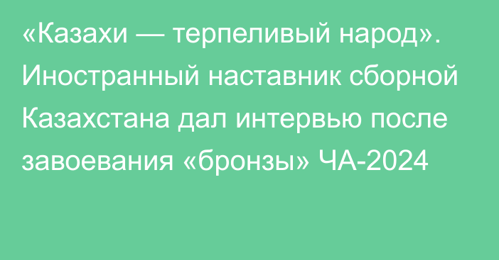 «Казахи — терпеливый народ». Иностранный наставник сборной Казахстана дал интервью после завоевания «бронзы» ЧА-2024