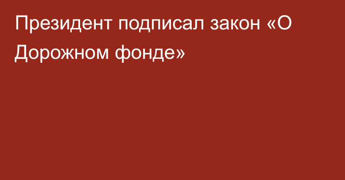 Президент подписал закон «О Дорожном фонде» 