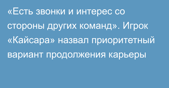 «Есть звонки и интерес со стороны других команд». Игрок «Кайсара» назвал приоритетный вариант продолжения карьеры