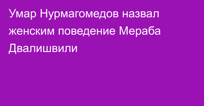 Умар Нурмагомедов назвал женским поведение Мераба Двалишвили