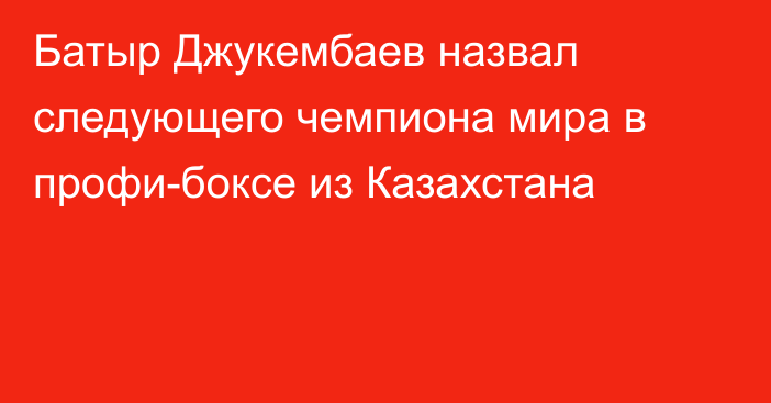 Батыр Джукембаев назвал следующего чемпиона мира в профи-боксе из Казахстана