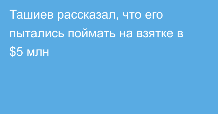 Ташиев рассказал, что его пытались поймать на взятке в $5 млн