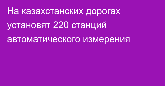 На казахстанских дорогах установят 220 станций автоматического измерения