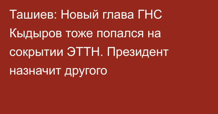 Ташиев: Новый глава ГНС Кыдыров тоже попался на сокрытии ЭТТН. Президент назначит другого