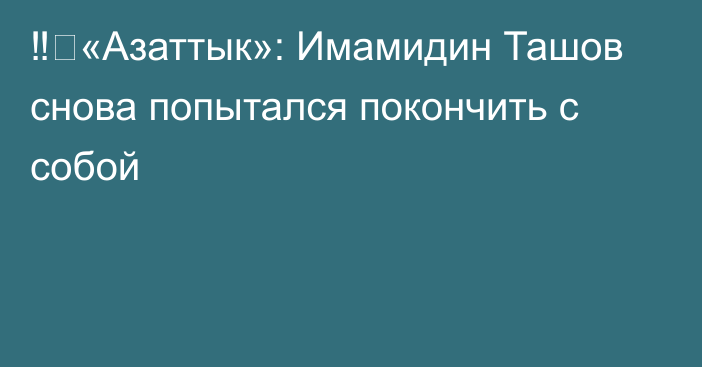 ‼️«Азаттык»: Имамидин Ташов снова попытался покончить с собой