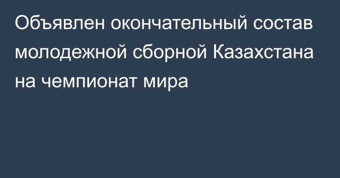 Объявлен окончательный состав молодежной сборной Казахстана на чемпионат мира