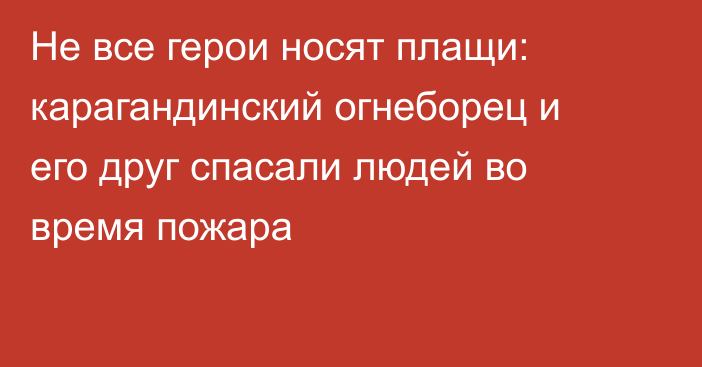 Не все герои носят плащи: карагандинский огнеборец и его друг спасали людей во время пожара