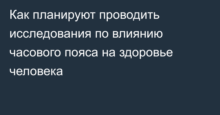 Как планируют проводить исследования по влиянию часового пояса на здоровье человека