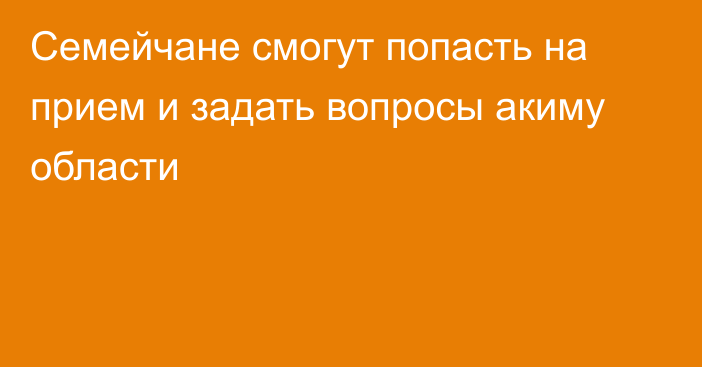 Семейчане смогут попасть на прием и задать вопросы акиму области