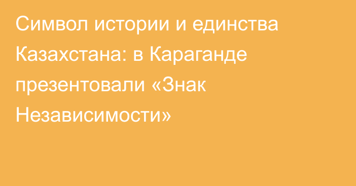 Символ истории и единства Казахстана: в Караганде презентовали «Знак Независимости»