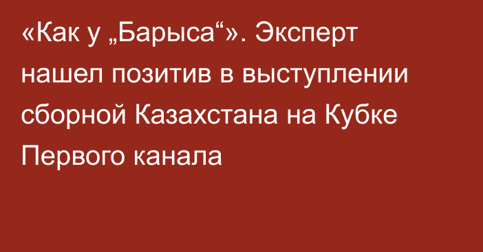 «Как у „Барыса“». Эксперт нашел позитив в выступлении сборной Казахстана на Кубке Первого канала