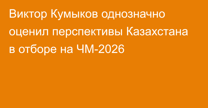 Виктор Кумыков однозначно оценил перспективы Казахстана в отборе на ЧМ-2026