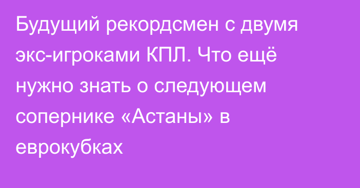 Будущий рекордсмен c двумя экс-игроками КПЛ. Что ещё нужно знать о следующем сопернике «Астаны» в еврокубках