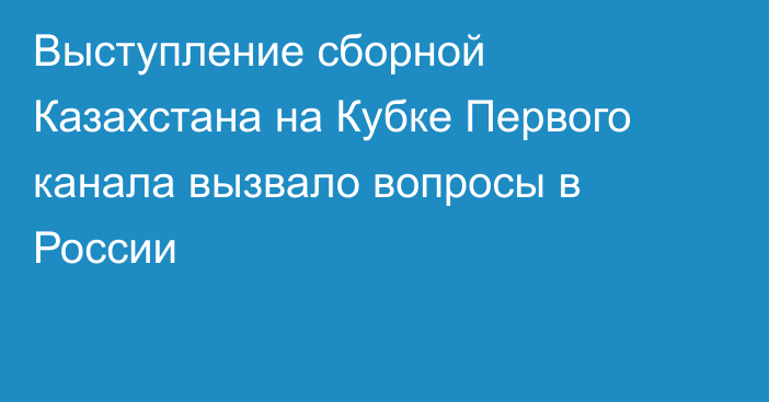 Выступление сборной Казахстана на Кубке Первого канала вызвало вопросы в России