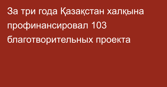 За три года Қазақстан халқына профинансировал 103 благотворительных проекта