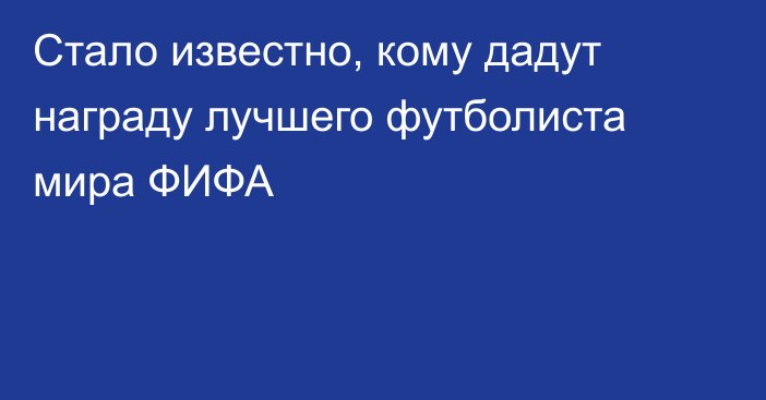 Стало известно, кому дадут награду лучшего футболиста мира ФИФА