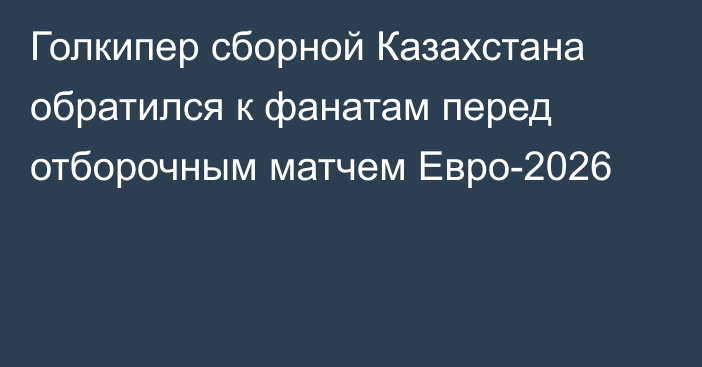 Голкипер сборной Казахстана обратился к фанатам перед отборочным матчем Евро-2026