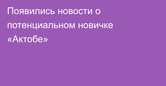 Появились новости о потенциальном новичке «Актобе»