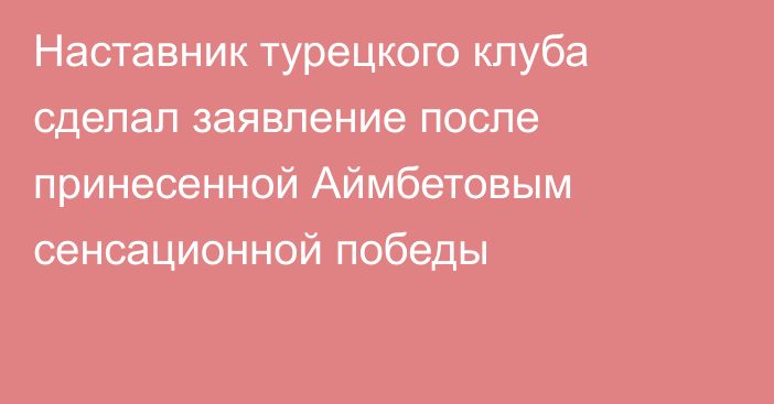 Наставник турецкого клуба сделал заявление после принесенной Аймбетовым сенсационной победы