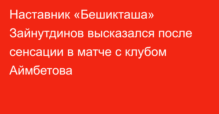 Наставник «Бешикташа» Зайнутдинов высказался после сенсации в матче с клубом Аймбетова