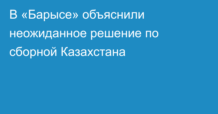 В «Барысе» объяснили неожиданное решение по сборной Казахстана