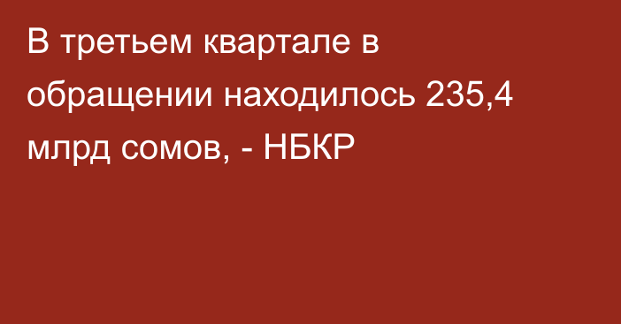 В третьем квартале в обращении находилось 235,4 млрд сомов, - НБКР