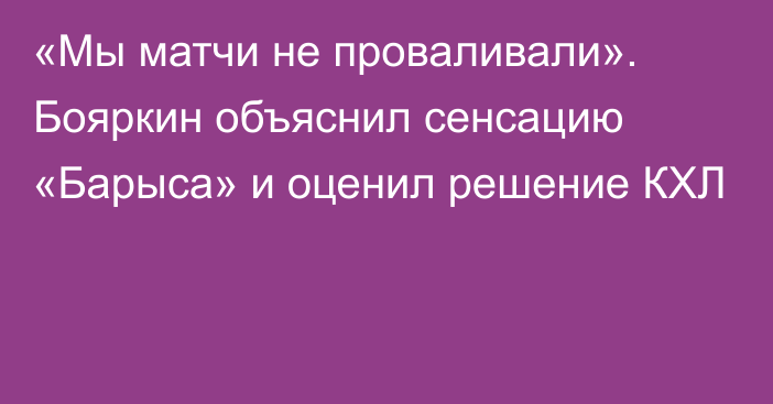 «Мы матчи не проваливали». Бояркин объяснил сенсацию «Барыса» и оценил решение КХЛ