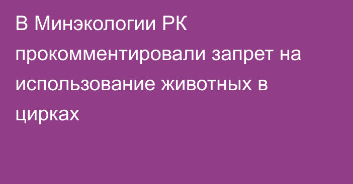 В Минэкологии РК прокомментировали запрет на использование животных в цирках