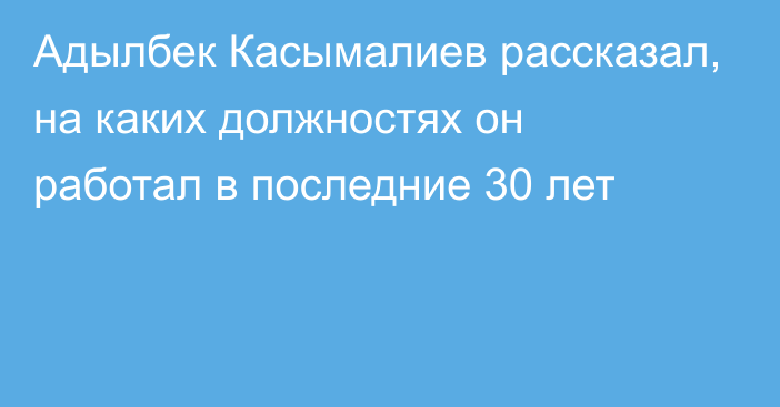 Адылбек Касымалиев рассказал, на каких должностях он работал в последние 30 лет