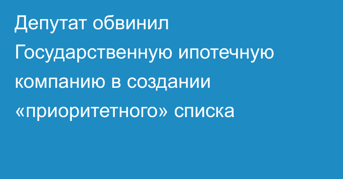 Депутат обвинил Государственную ипотечную компанию в создании «приоритетного» списка