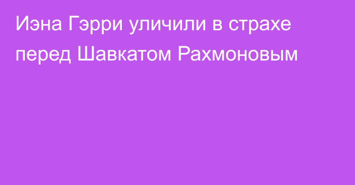 Иэна Гэрри уличили в страхе перед Шавкатом Рахмоновым