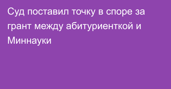 Суд поставил точку в споре за грант между абитуриенткой и Миннауки