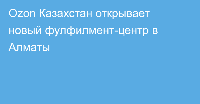 Ozon Казахстан открывает новый фулфилмент-центр в Алматы