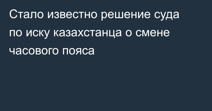 Стало известно решение суда по иску казахстанца о смене часового пояса