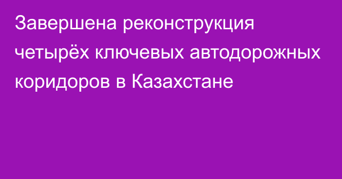 Завершена реконструкция четырёх ключевых автодорожных коридоров в Казахстане