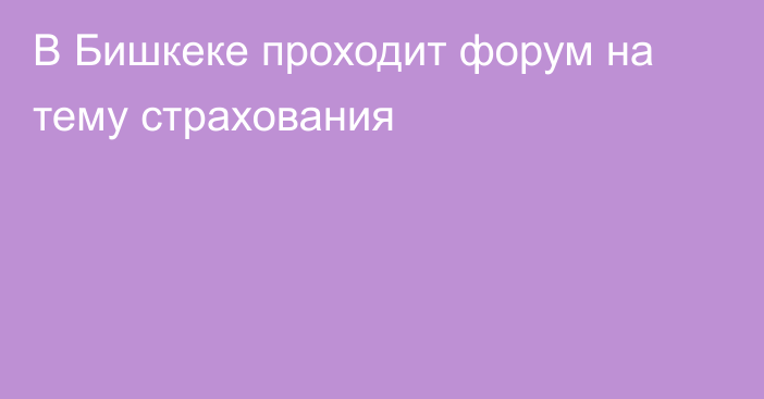 В Бишкеке проходит форум на тему страхования