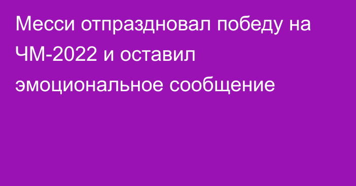 Месси отпраздновал победу на ЧМ-2022 и оставил эмоциональное сообщение