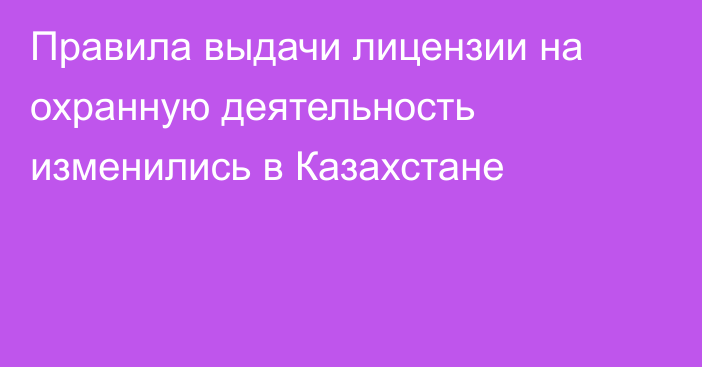 Правила выдачи лицензии на охранную деятельность изменились в Казахстане