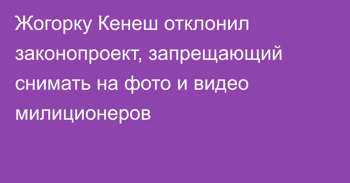 Жогорку Кенеш отклонил законопроект, запрещающий снимать на фото и видео милиционеров